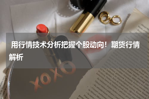  用行情技术分析把握个股动向！期货行情解析