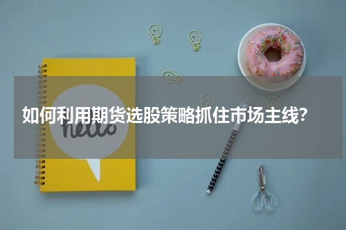  如何利用期货选股策略抓住市场主线？