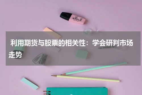  利用期货与股票的相关性：学会研判市场走势