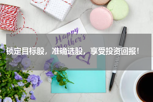 锁定目标股，准确选股，享受投资回报！