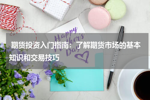  期货投资入门指南：了解期货市场的基本知识和交易技巧