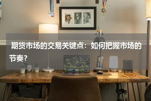  期货市场的交易关键点：如何把握市场的节奏？
