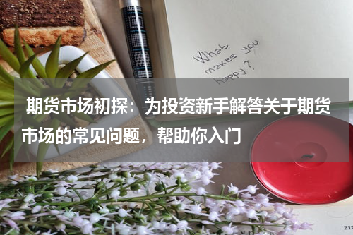  期货市场初探：为投资新手解答关于期货市场的常见问题，帮助你入门