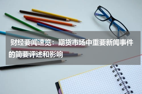  财经要闻速览：期货市场中重要新闻事件的简要评述和影响