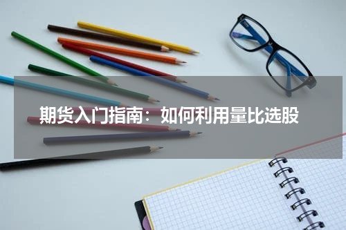  期货入门指南：如何利用量比选股