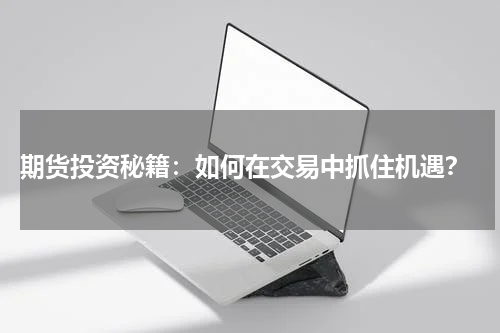  期货投资秘籍：如何在交易中抓住机遇？