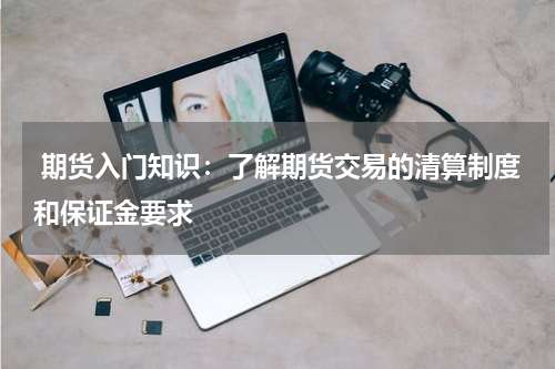  期货入门知识：了解期货交易的清算制度和保证金要求