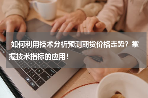 如何利用技术分析预测期货价格走势？掌握技术指标的应用！