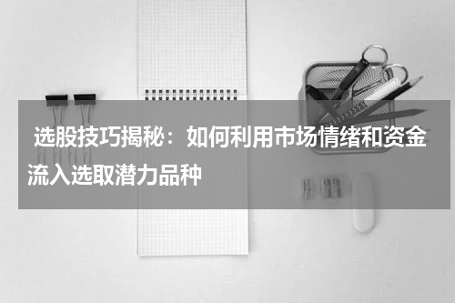  选股技巧揭秘：如何利用市场情绪和资金流入选取潜力品种