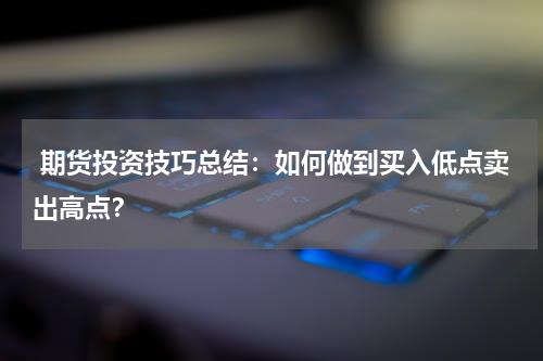  期货投资技巧总结：如何做到买入低点卖出高点？