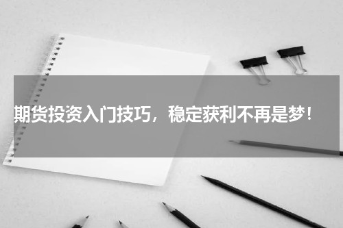  期货投资入门技巧，稳定获利不再是梦！