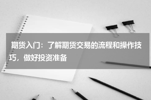  期货入门：了解期货交易的流程和操作技巧，做好投资准备