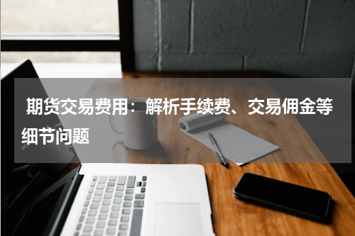  期货交易费用：解析手续费、交易佣金等细节问题