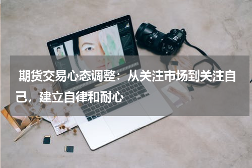  期货交易心态调整：从关注市场到关注自己，建立自律和耐心