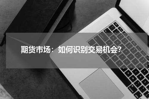  期货市场：如何识别交易机会？