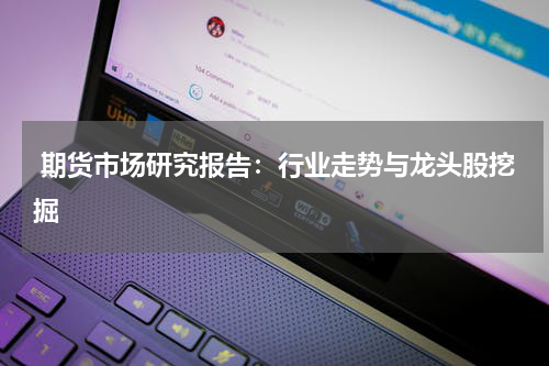  期货市场研究报告：行业走势与龙头股挖掘