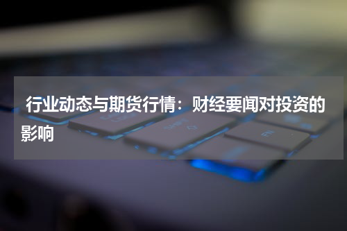  行业动态与期货行情：财经要闻对投资的影响