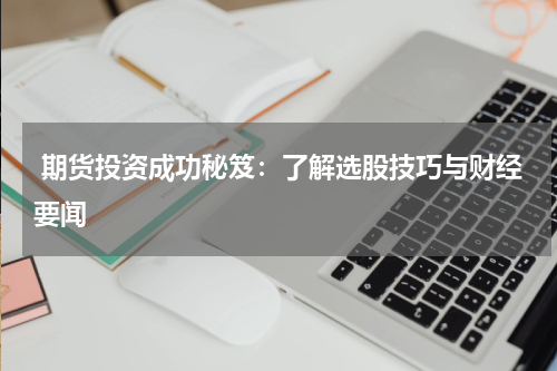 期货投资成功秘笈：了解选股技巧与财经要闻