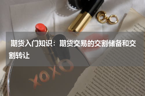  期货入门知识：期货交易的交割储备和交割转让