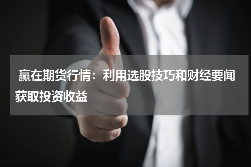  赢在期货行情：利用选股技巧和财经要闻获取投资收益