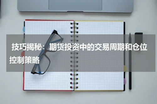  技巧揭秘：期货投资中的交易周期和仓位控制策略