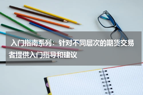  入门指南系列：针对不同层次的期货交易者提供入门指导和建议