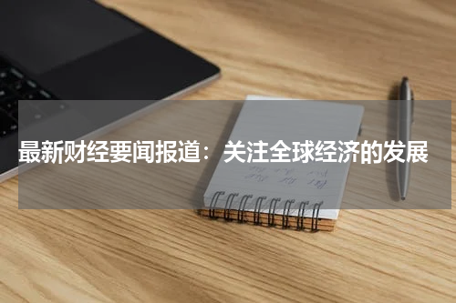 最新财经要闻报道：关注全球经济的发展