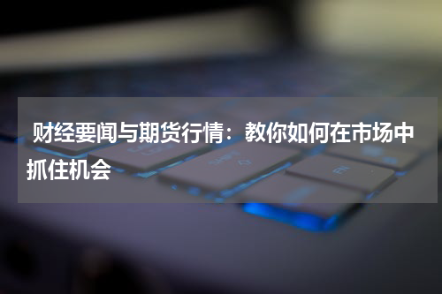  财经要闻与期货行情：教你如何在市场中抓住机会