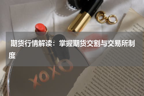  期货行情解读：掌握期货交割与交易所制度