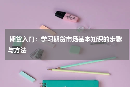  期货入门：学习期货市场基本知识的步骤与方法