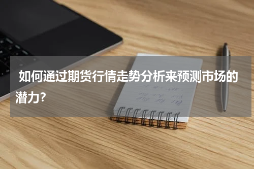 如何通过期货行情走势分析来预测市场的潜力？