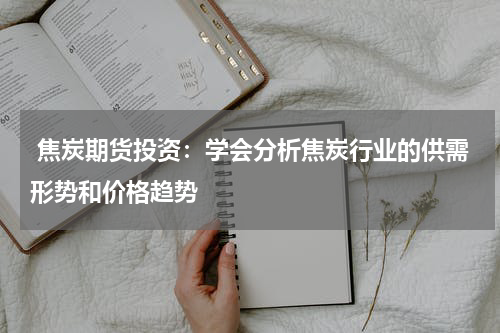  焦炭期货投资：学会分析焦炭行业的供需形势和价格趋势