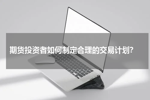  期货投资者如何制定合理的交易计划？