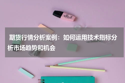  期货行情分析案例：如何运用技术指标分析市场趋势和机会