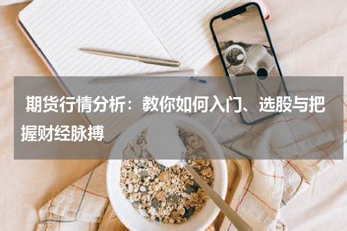  期货行情分析：教你如何入门、选股与把握财经脉搏