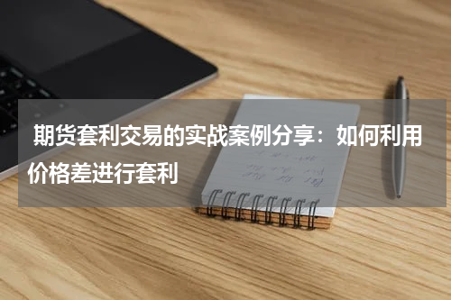  期货套利交易的实战案例分享：如何利用价格差进行套利
