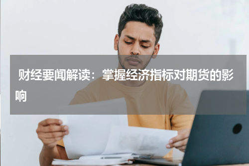  财经要闻解读：掌握经济指标对期货的影响