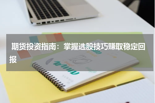  期货投资指南：掌握选股技巧赚取稳定回报