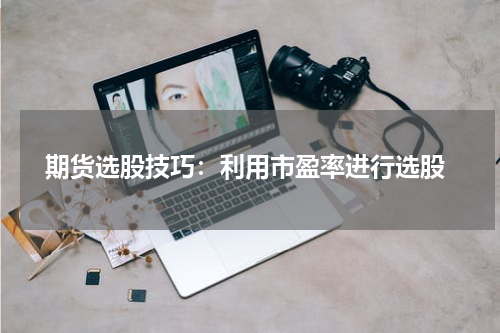  期货选股技巧：利用市盈率进行选股