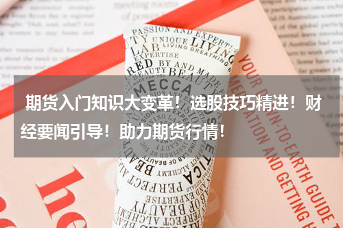  期货入门知识大变革！选股技巧精进！财经要闻引导！助力期货行情！