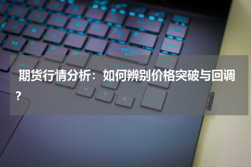  期货行情分析：如何辨别价格突破与回调？