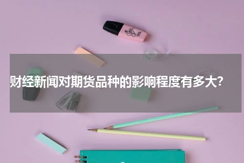  财经新闻对期货品种的影响程度有多大？
