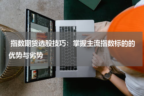  指数期货选股技巧：掌握主流指数标的的优势与劣势
