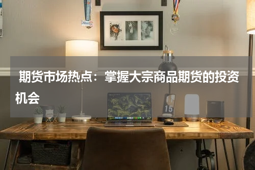  期货市场热点：掌握大宗商品期货的投资机会