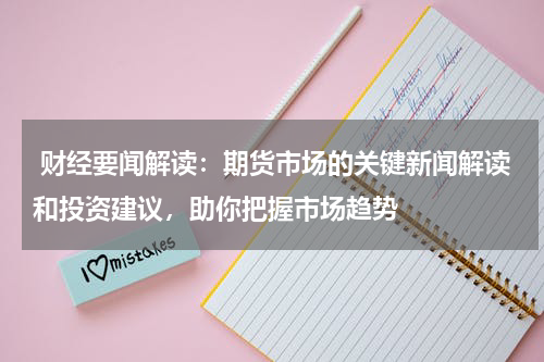  财经要闻解读：期货市场的关键新闻解读和投资建议，助你把握市场趋势