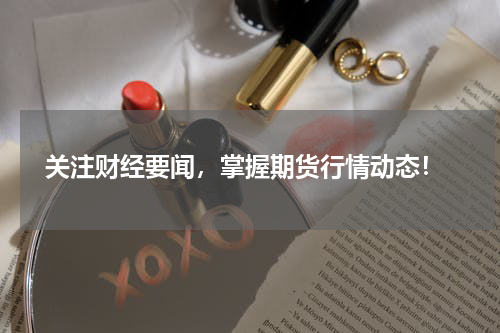  关注财经要闻，掌握期货行情动态！