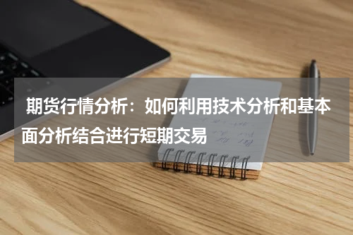  期货行情分析：如何利用技术分析和基本面分析结合进行短期交易