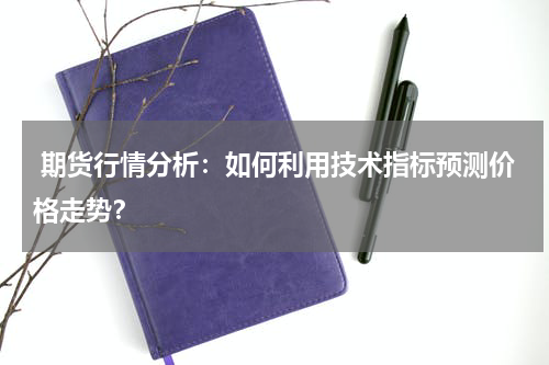  期货行情分析：如何利用技术指标预测价格走势？