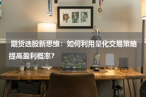  期货选股新思维：如何利用量化交易策略提高盈利概率？