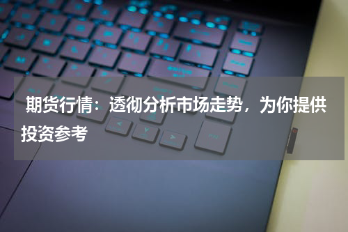  期货行情：透彻分析市场走势，为你提供投资参考